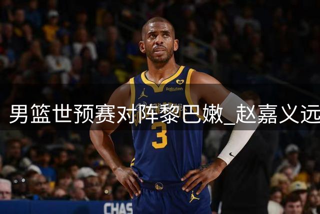 男篮世预赛对阵黎巴嫩 赵嘉义远投三分助球队5-0打停对手